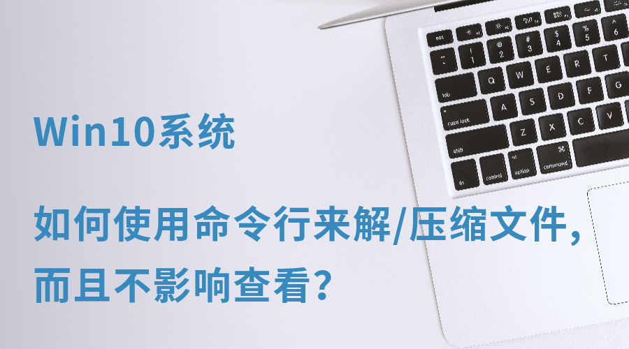 Win10系统:如何使用命令行来解/压缩文件,而且不影响查看?
