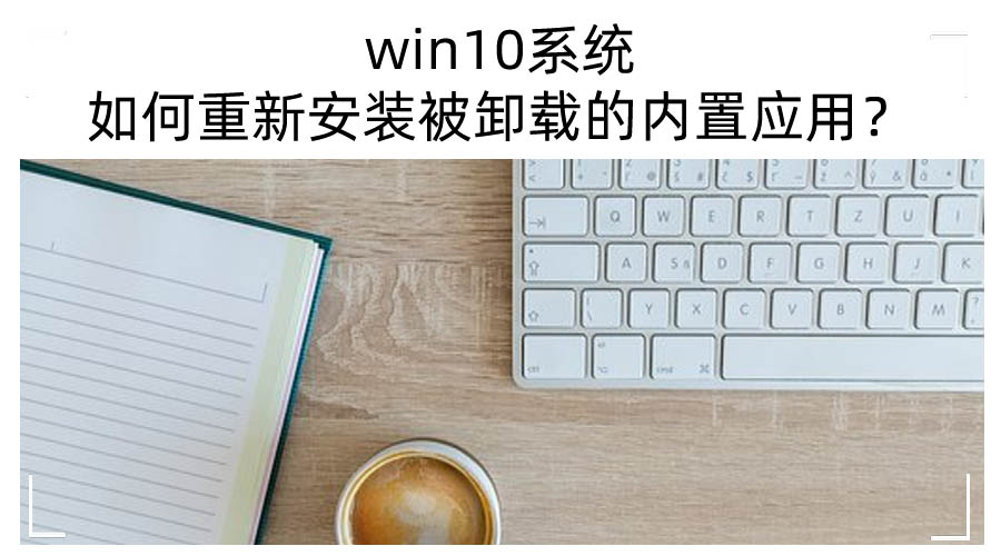 win10系统如何重新安装被卸载的内置应用?